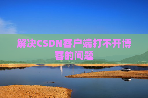 解决CSDN客户端打不开博客的问题